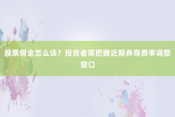 股票佣金怎么谈？投资者需把握近期券商费率调整窗口