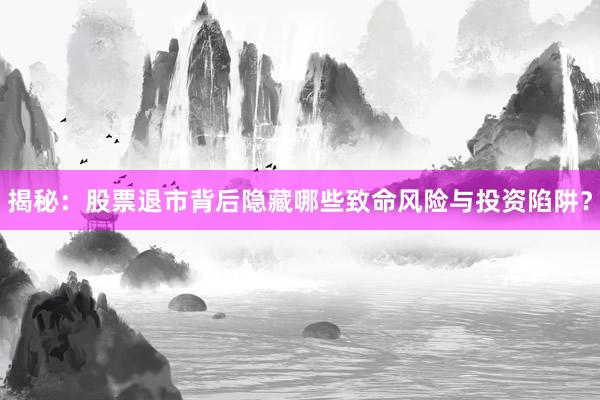 揭秘：股票退市背后隐藏哪些致命风险与投资陷阱？