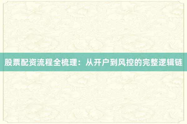 股票配资流程全梳理：从开户到风控的完整逻辑链
