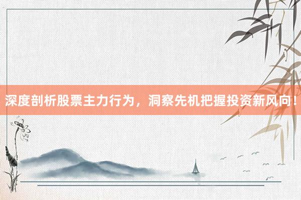 深度剖析股票主力行为，洞察先机把握投资新风向！