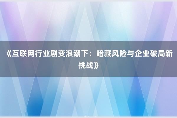 《互联网行业剧变浪潮下：暗藏风险与企业破局新挑战》
