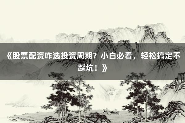 《股票配资咋选投资周期？小白必看，轻松搞定不踩坑！》
