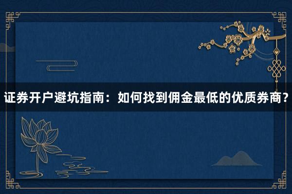 证券开户避坑指南：如何找到佣金最低的优质券商？