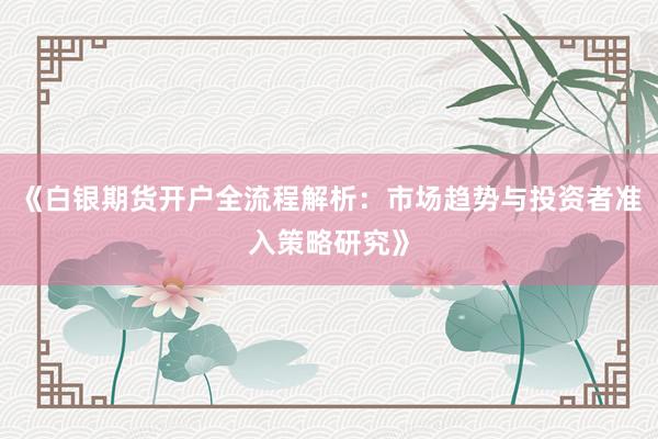 《白银期货开户全流程解析：市场趋势与投资者准入策略研究》