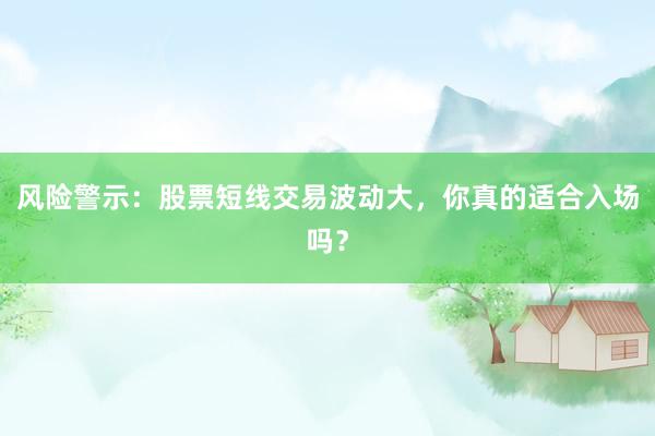 风险警示：股票短线交易波动大，你真的适合入场吗？