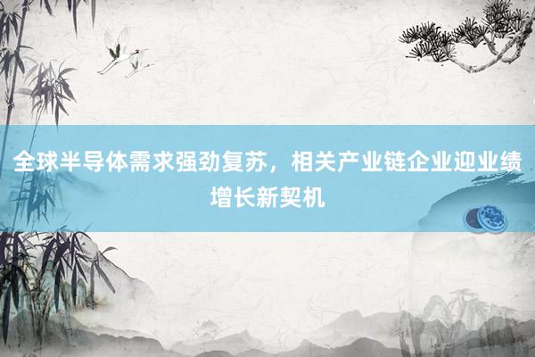 全球半导体需求强劲复苏，相关产业链企业迎业绩增长新契机