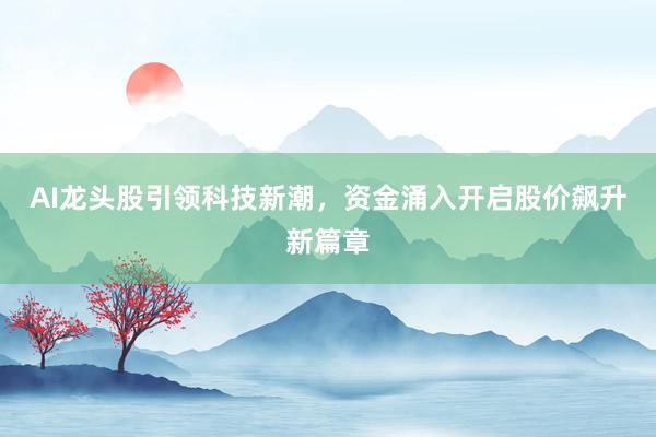 AI龙头股引领科技新潮,资金涌入开启股价飙升新篇章