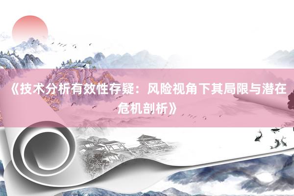 《技术分析有效性存疑:风险视角下其局限与潜在危机剖析》