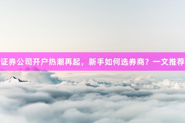 证券公司开户热潮再起，新手如何选券商？一文推荐