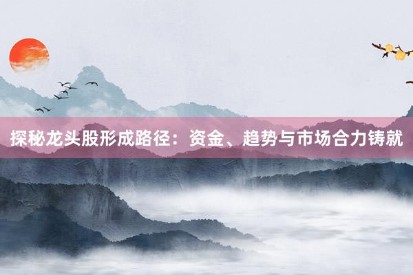 探秘龙头股形成路径：资金、趋势与市场合力铸就