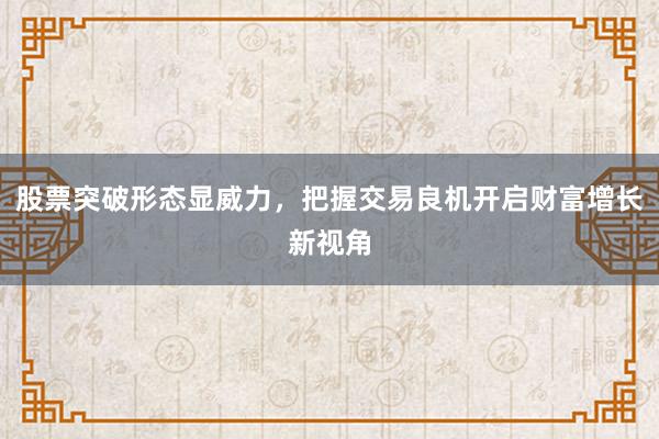 股票突破形态显威力，把握交易良机开启财富增长新视角