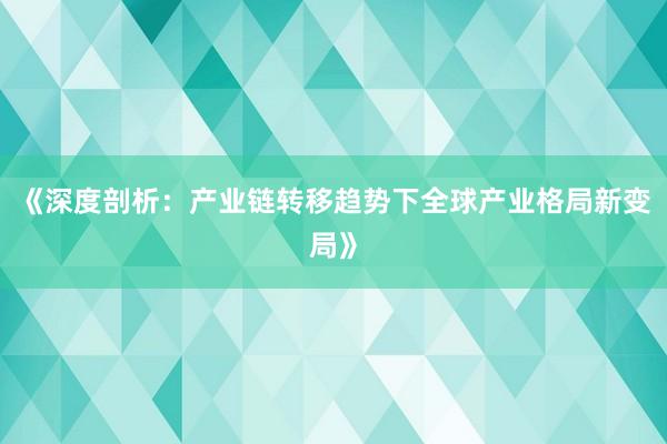《深度剖析：产业链转移趋势下全球产业格局新变局》