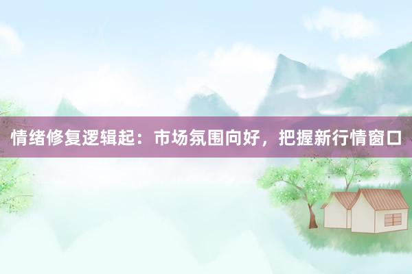 情绪修复逻辑起：市场氛围向好，把握新行情窗口