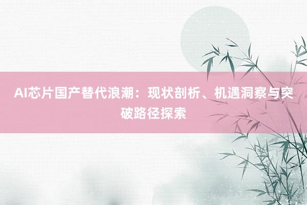 AI芯片国产替代浪潮：现状剖析、机遇洞察与突破路径探索