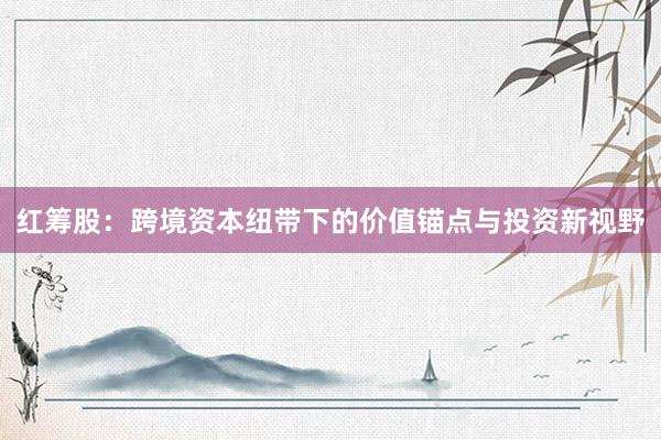 红筹股：跨境资本纽带下的价值锚点与投资新视野