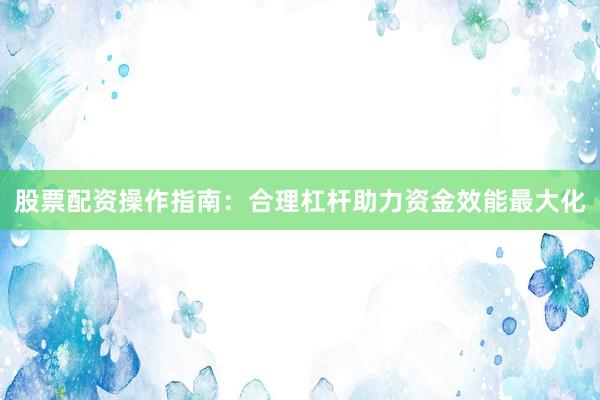 股票配资操作指南：合理杠杆助力资金效能最大化