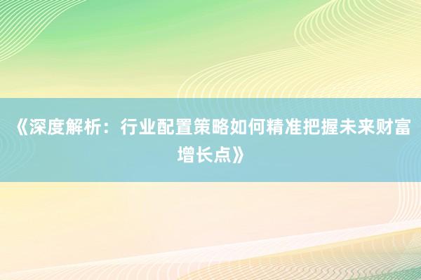 《深度解析：行业配置策略如何精准把握未来财富增长点》