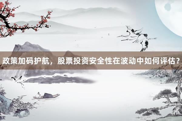 政策加码护航，股票投资安全性在波动中如何评估？