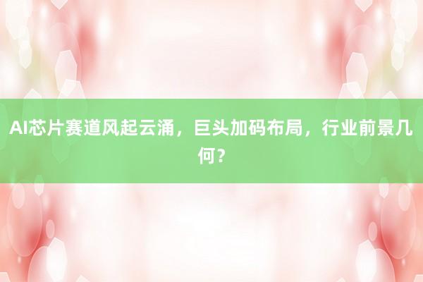 AI芯片赛道风起云涌，巨头加码布局，行业前景几何？