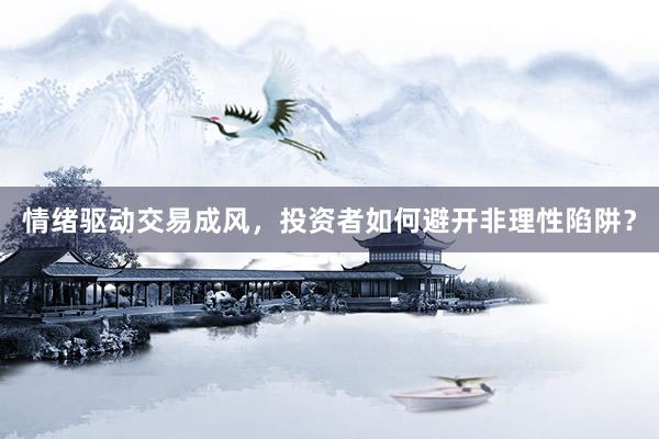 情绪驱动交易成风，投资者如何避开非理性陷阱？