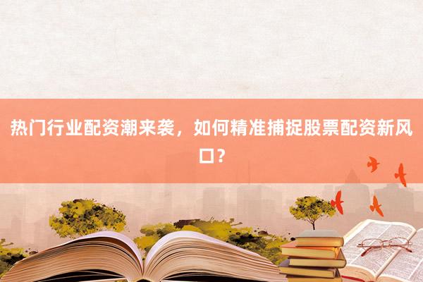 热门行业配资潮来袭，如何精准捕捉股票配资新风口？