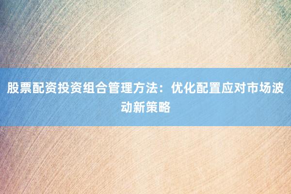 股票配资投资组合管理方法：优化配置应对市场波动新策略