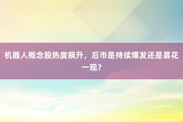 机器人概念股热度飙升，后市是持续爆发还是昙花一现？
