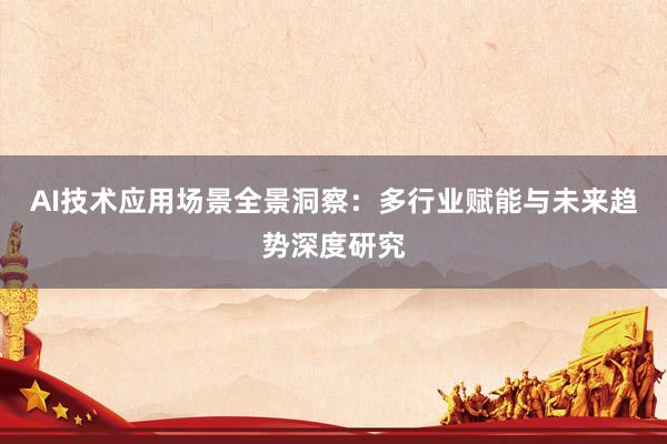 AI技术应用场景全景洞察：多行业赋能与未来趋势深度研究