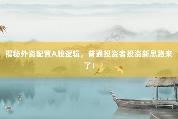 揭秘外资配置A股逻辑，普通投资者投资新思路来了！
