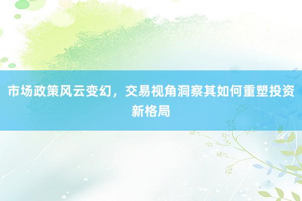 市场政策风云变幻，交易视角洞察其如何重塑投资新格局