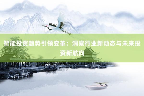 智能投资趋势引领变革：洞察行业新动态与未来投资新航向