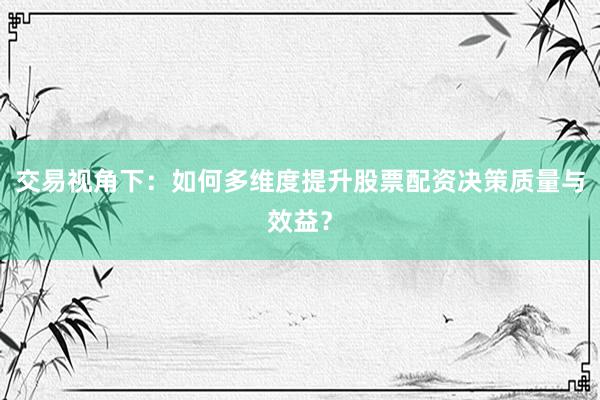 交易视角下：如何多维度提升股票配资决策质量与效益？