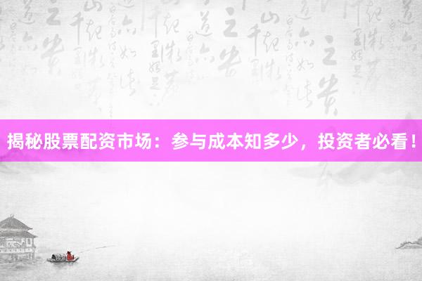 揭秘股票配资市场：参与成本知多少，投资者必看！