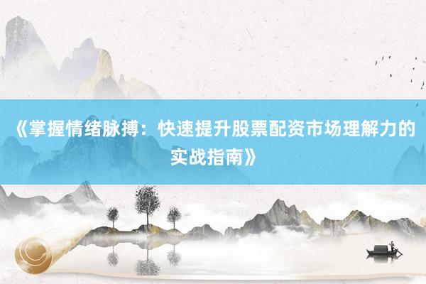 《掌握情绪脉搏：快速提升股票配资市场理解力的实战指南》