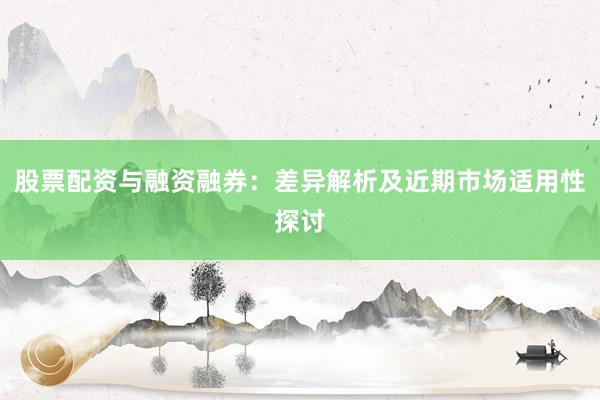 股票配资与融资融券:差异解析及近期市场适用性探讨