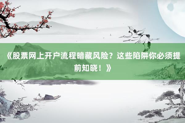 《股票网上开户流程暗藏风险?这些陷阱你必须提前知晓!》