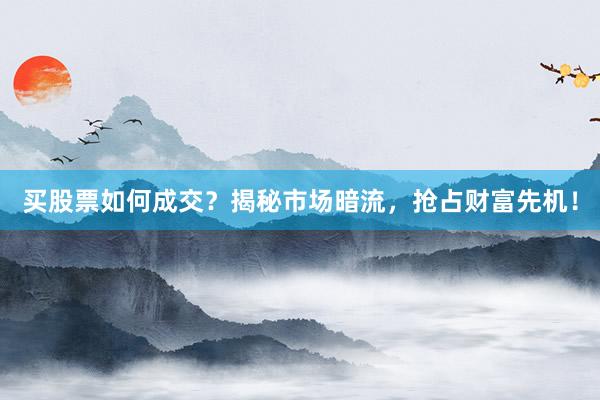 买股票如何成交？揭秘市场暗流，抢占财富先机！