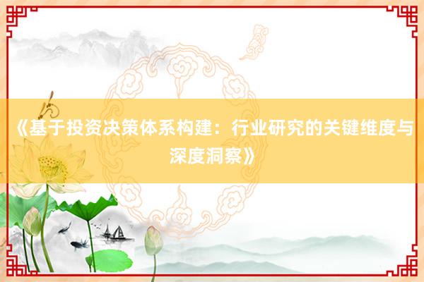 《基于投资决策体系构建：行业研究的关键维度与深度洞察》
