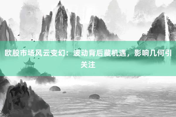 欧股市场风云变幻：波动背后藏机遇，影响几何引关注