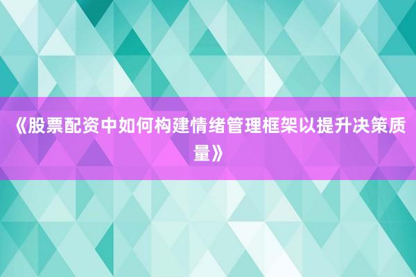《股票配资中如何构建情绪管理框架以提升决策质量》
