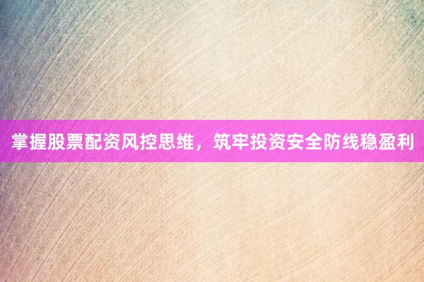 掌握股票配资风控思维，筑牢投资安全防线稳盈利