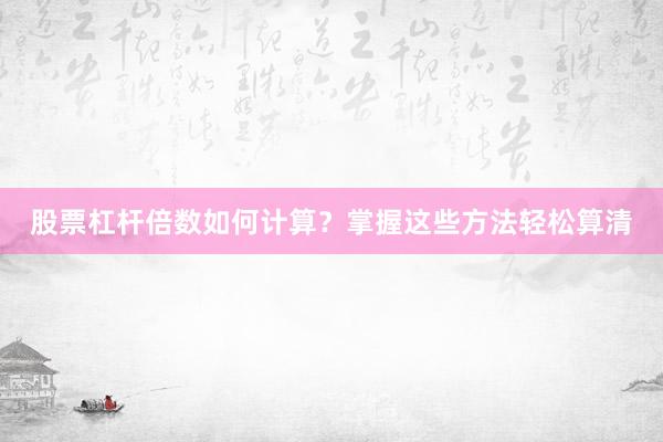 股票杠杆倍数如何计算?掌握这些方法轻松算清