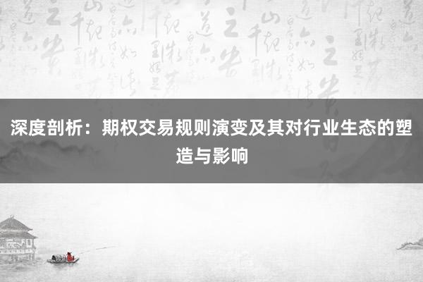 深度剖析:期权交易规则演变及其对行业生态的塑造与影响