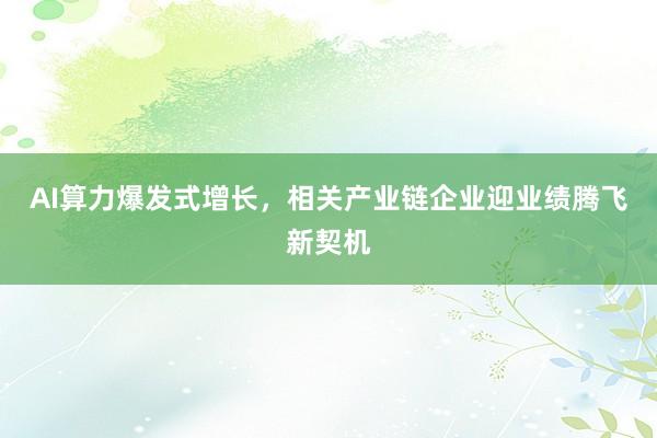 AI算力爆发式增长，相关产业链企业迎业绩腾飞新契机