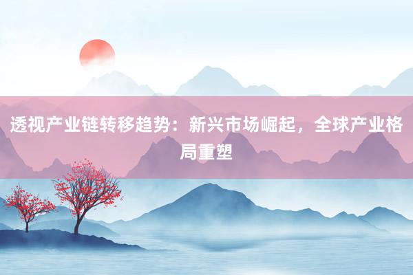 透视产业链转移趋势：新兴市场崛起，全球产业格局重塑