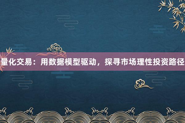 量化交易：用数据模型驱动，探寻市场理性投资路径