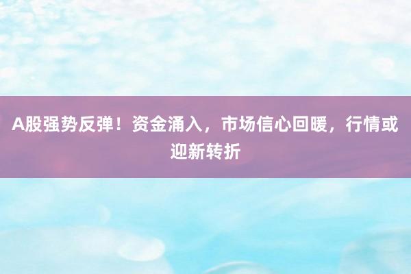 A股强势反弹！资金涌入，市场信心回暖，行情或迎新转折