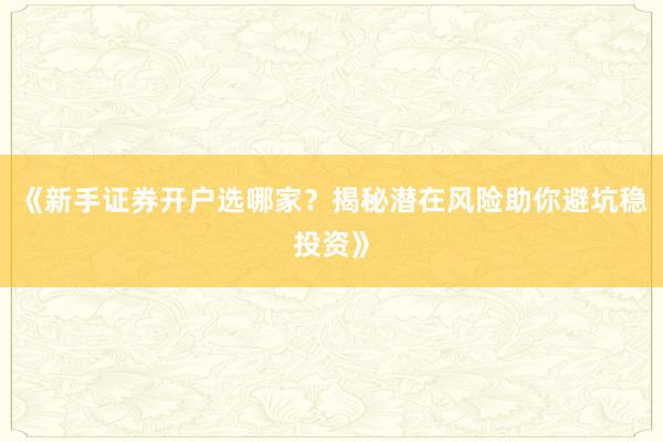 《新手证券开户选哪家？揭秘潜在风险助你避坑稳投资》