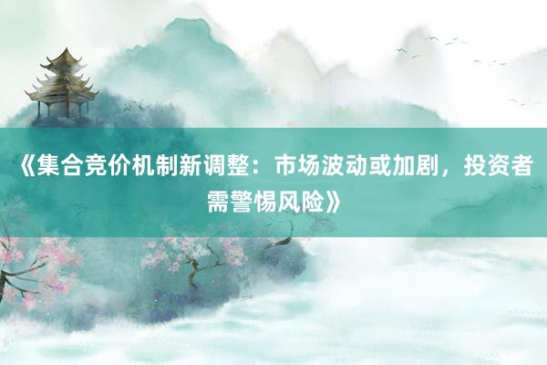 《集合竞价机制新调整：市场波动或加剧，投资者需警惕风险》