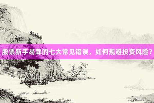 股票新手易踩的七大常见错误，如何规避投资风险？